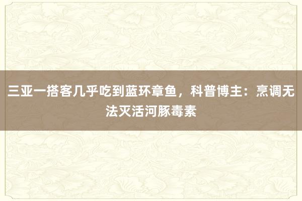 三亚一搭客几乎吃到蓝环章鱼，科普博主：烹调无法灭活河豚毒素