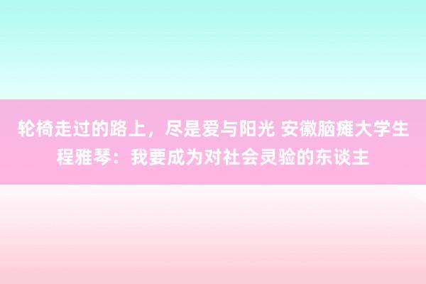 轮椅走过的路上，尽是爱与阳光 安徽脑瘫大学生程雅琴：我要成为对社会灵验的东谈主